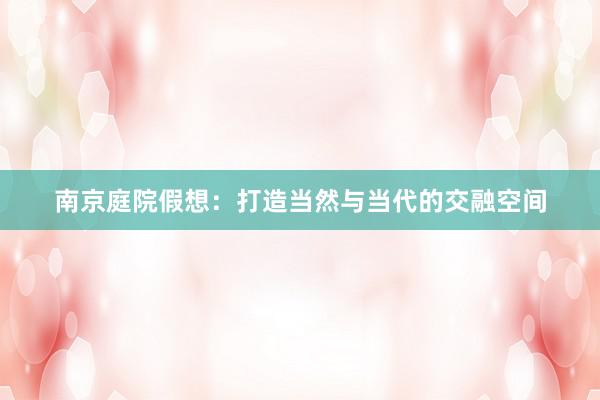 南京庭院假想：打造当然与当代的交融空间