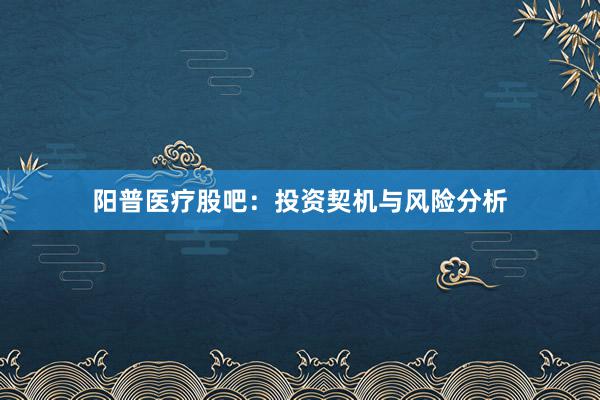 阳普医疗股吧：投资契机与风险分析