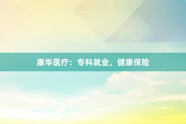 康华医疗：专科就业，健康保险