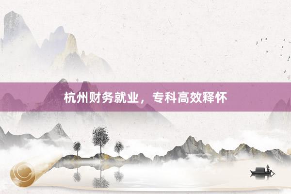 杭州财务就业，专科高效释怀