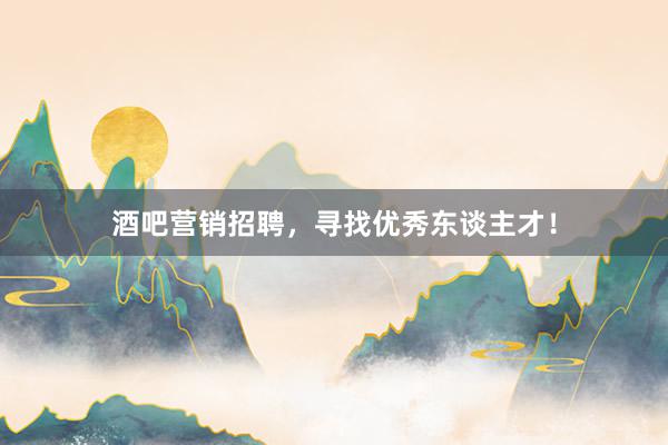 酒吧营销招聘，寻找优秀东谈主才！